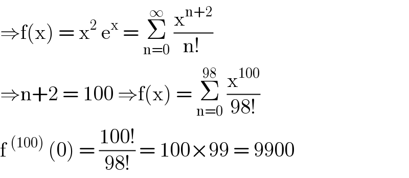 ⇒f(x) = x^2  e^x  = Σ_(n=0) ^∞  (x^(n+2) /(n! ))  ⇒n+2 = 100 ⇒f(x) = Σ_(n=0) ^(98)  (x^(100) /(98!))  f^((100))  (0) = ((100!)/(98!)) = 100×99 = 9900  