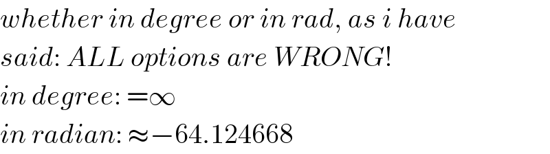 whether in degree or in rad, as i have  said: ALL options are WRONG!  in degree: =∞  in radian: ≈−64.124668  