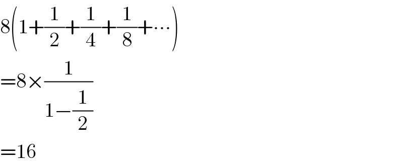 8(1+(1/2)+(1/4)+(1/8)+∙∙∙)  =8×(1/(1−(1/2)))  =16  