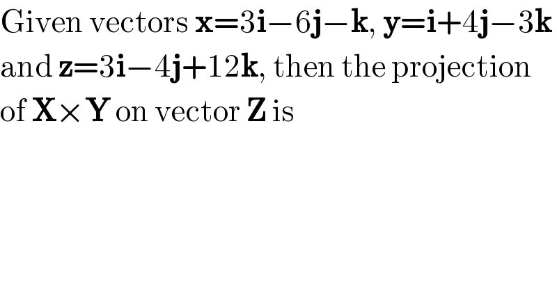 Given vectors x=3i−6j−k, y=i+4j−3k  and z=3i−4j+12k, then the projection  of X×Y on vector Z is  