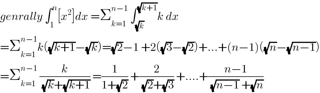 genrally ∫_1 ^n [x^2 ]dx =Σ_(k=1) ^(n−1)  ∫_(√k) ^(√(k+1)) k dx  =Σ_(k=1) ^(n−1) k((√(k+1))−(√k))=(√2)−1 +2((√3)−(√2))+...+(n−1)((√n)−(√(n−1)))  =Σ_(k=1) ^(n−1)  (k/((√k)+(√(k+1)))) =(1/(1+(√2))) +(2/((√2)+(√3))) +....+((n−1)/((√(n−1)) +(√n)))  