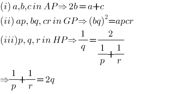 (i) a,b,c in AP ⇒ 2b = a+c  (ii) ap, bq, cr in GP ⇒ (bq)^2 =apcr  (iii)p, q, r in HP ⇒ (1/q) = (2/((1/p)+(1/r)))  ⇒(1/p)+(1/r) = 2q  