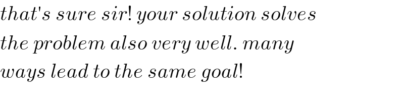 that′s sure sir! your solution solves  the problem also very well. many  ways lead to the same goal!  