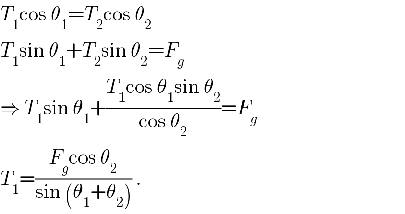 T_1 cos θ_1 =T_2 cos θ_2   T_1 sin θ_1 +T_2 sin θ_2 =F_g   ⇒ T_1 sin θ_1 +((T_1 cos θ_1 sin θ_2 )/(cos θ_2 ))=F_g   T_1 =((F_g cos θ_2 )/(sin (θ_1 +θ_2 ))) .  