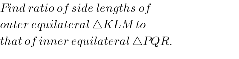 Find ratio of side lengths of  outer equilateral △KLM to  that of inner equilateral △PQR.  