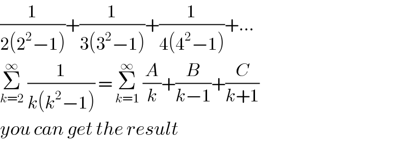 (1/(2(2^2 −1)))+(1/(3(3^2 −1)))+(1/(4(4^2 −1)))+...  Σ_(k=2) ^∞  (1/(k(k^2 −1))) = Σ_(k=1) ^∞  (A/k)+(B/(k−1))+(C/(k+1))  you can get the result  