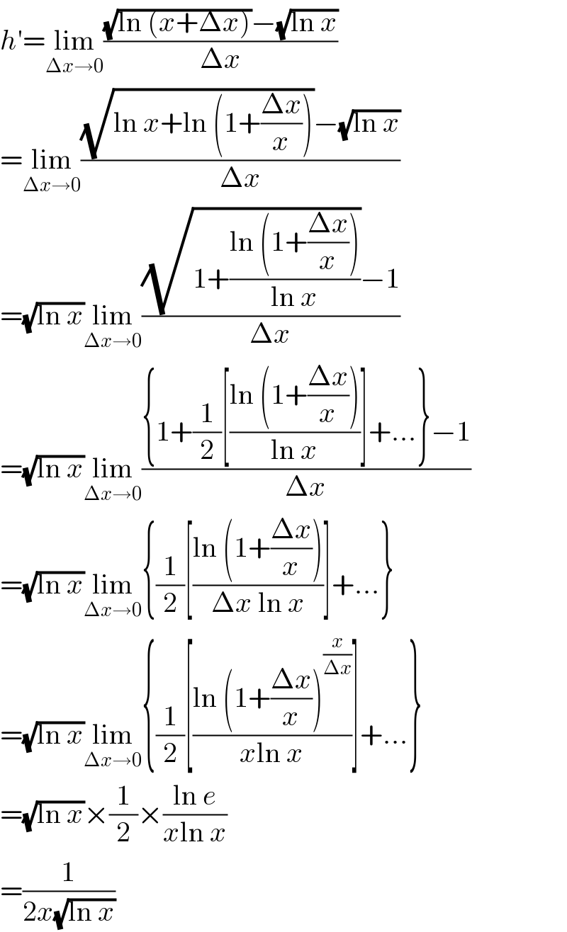 h′=lim_(Δx→0) (((√(ln (x+Δx)))−(√(ln x)))/(Δx))  =lim_(Δx→0) (((√(ln x+ln (1+((Δx)/x))))−(√(ln x)))/(Δx))  =(√(ln x))lim_(Δx→0) (((√(1+((ln (1+((Δx)/x)))/(ln x))))−1)/(Δx))  =(√(ln x))lim_(Δx→0) (({1+(1/2)[((ln (1+((Δx)/x)))/(ln x))]+...}−1)/(Δx))  =(√(ln x))lim_(Δx→0) {(1/2)[((ln (1+((Δx)/x)))/(Δx ln x))]+...}  =(√(ln x))lim_(Δx→0) {(1/2)[((ln (1+((Δx)/x))^(x/(Δx)) )/(xln x))]+...}  =(√(ln x))×(1/2)×((ln e)/(xln x))  =(1/(2x(√(ln x))))  
