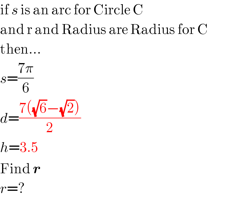 if s is an arc for Circle C  and r and Radius are Radius for C  then...  s=((7π)/6)  d=((7((√6)−(√2)))/2)  h=3.5  Find r  r=?  