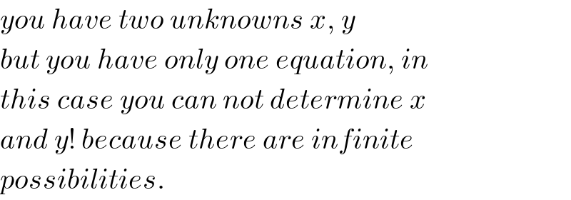 you have two unknowns x, y  but you have only one equation, in  this case you can not determine x  and y! because there are infinite  possibilities.  