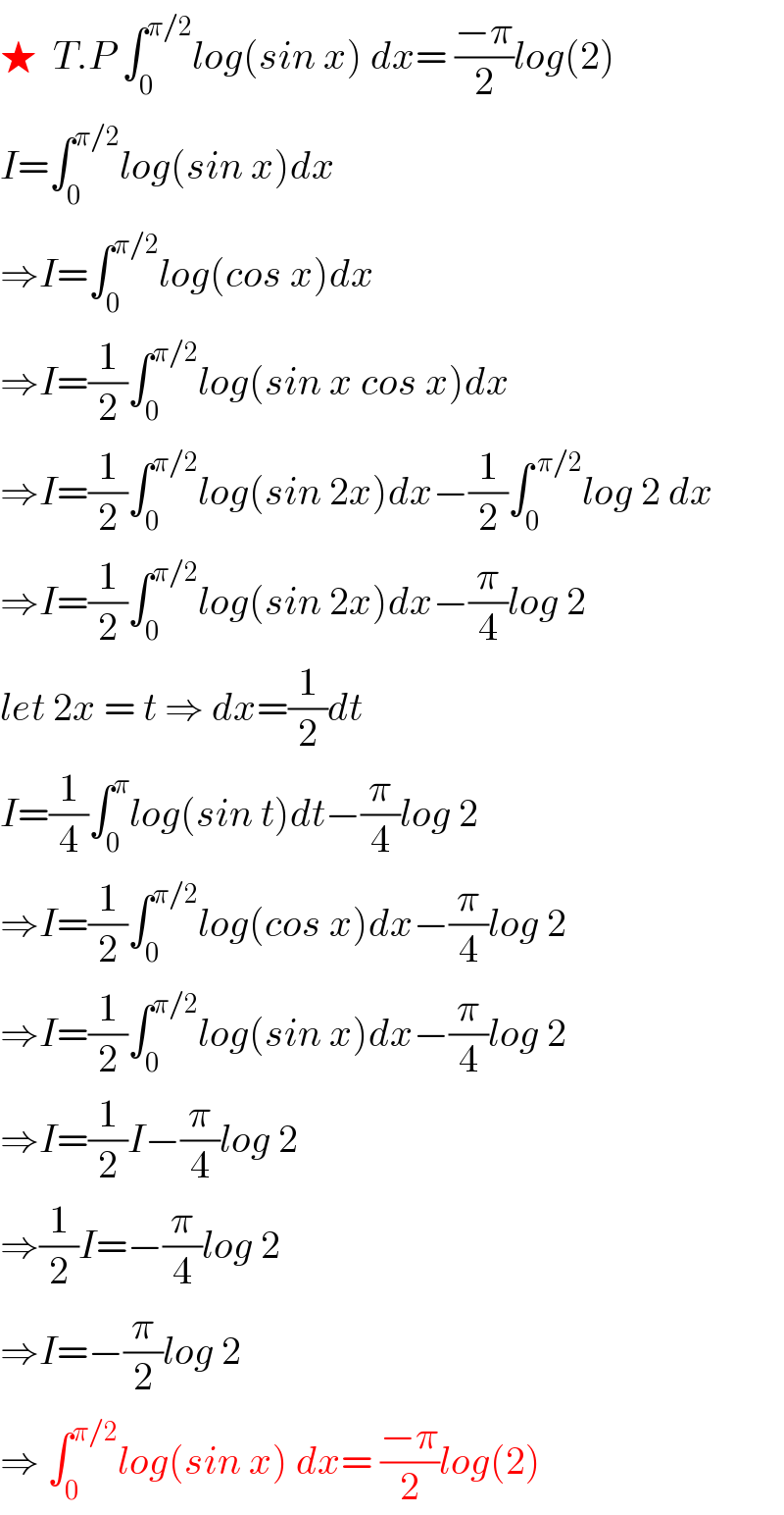 ★  T.P ∫_0 ^(π/2) log(sin x) dx= ((−π)/2)log(2)  I=∫_0 ^(π/2) log(sin x)dx  ⇒I=∫_0 ^(π/2) log(cos x)dx  ⇒I=(1/2)∫_0 ^(π/2) log(sin x cos x)dx  ⇒I=(1/2)∫_0 ^(π/2) log(sin 2x)dx−(1/2)∫_0 ^( π/2) log 2 dx  ⇒I=(1/2)∫_0 ^(π/2) log(sin 2x)dx−(π/4)log 2  let 2x = t ⇒ dx=(1/2)dt  I=(1/4)∫_0 ^π log(sin t)dt−(π/4)log 2  ⇒I=(1/2)∫_0 ^(π/2) log(cos x)dx−(π/4)log 2  ⇒I=(1/2)∫_0 ^(π/2) log(sin x)dx−(π/4)log 2  ⇒I=(1/2)I−(π/4)log 2  ⇒(1/2)I=−(π/4)log 2  ⇒I=−(π/2)log 2  ⇒ ∫_0 ^(π/2) log(sin x) dx= ((−π)/2)log(2)  