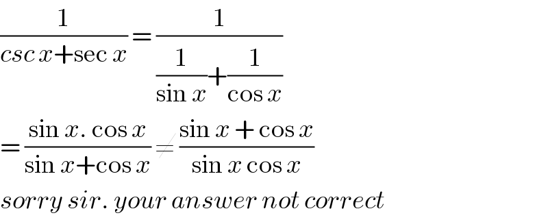 (1/(csc x+sec x)) = (1/((1/(sin x))+(1/(cos x))))  = ((sin x. cos x)/(sin x+cos x)) ≠ ((sin x + cos x)/(sin x cos x))  sorry sir. your answer not correct  