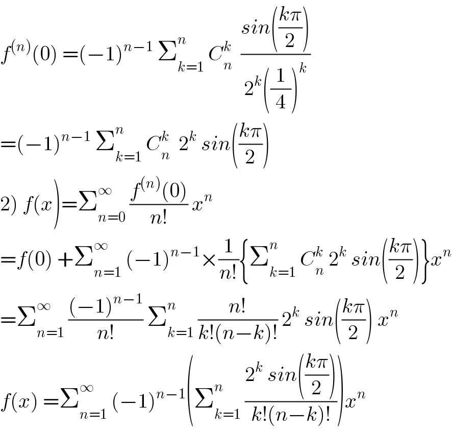 f^((n)) (0) =(−1)^(n−1)  Σ_(k=1) ^n  C_n ^k   ((sin(((kπ)/2)))/(2^k ((1/4))^k ))  =(−1)^(n−1)  Σ_(k=1) ^n  C_n ^k   2^k  sin(((kπ)/2))  2) f(x)=Σ_(n=0) ^∞  ((f^((n)) (0))/(n!)) x^n   =f(0) +Σ_(n=1) ^∞  (−1)^(n−1) ×(1/(n!)){Σ_(k=1) ^n  C_n ^k  2^k  sin(((kπ)/2))}x^n   =Σ_(n=1) ^∞  (((−1)^(n−1) )/(n!)) Σ_(k=1) ^n  ((n!)/(k!(n−k)!)) 2^k  sin(((kπ)/2)) x^n   f(x) =Σ_(n=1) ^∞  (−1)^(n−1) (Σ_(k=1) ^n  ((2^k  sin(((kπ)/2)))/(k!(n−k)!)))x^n   