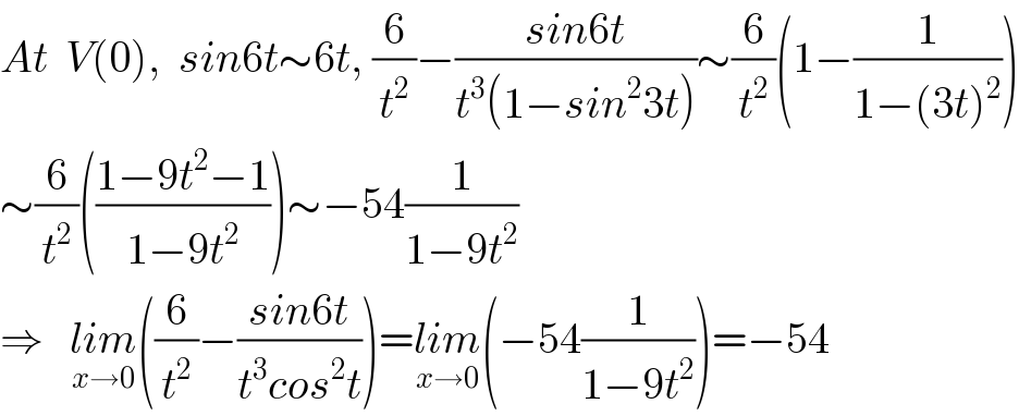 At  V(0),  sin6t∼6t, (6/t^2 )−((sin6t)/(t^3 (1−sin^2 3t)))∼(6/t^2 )(1−(1/(1−(3t)^2 )))  ∼(6/t^2 )(((1−9t^2 −1)/(1−9t^2 )))∼−54(1/(1−9t^2 ))  ⇒   lim_(x→0) ((6/t^2 )−((sin6t)/(t^3 cos^2 t)))=lim_(x→0) (−54(1/(1−9t^2 )))=−54  