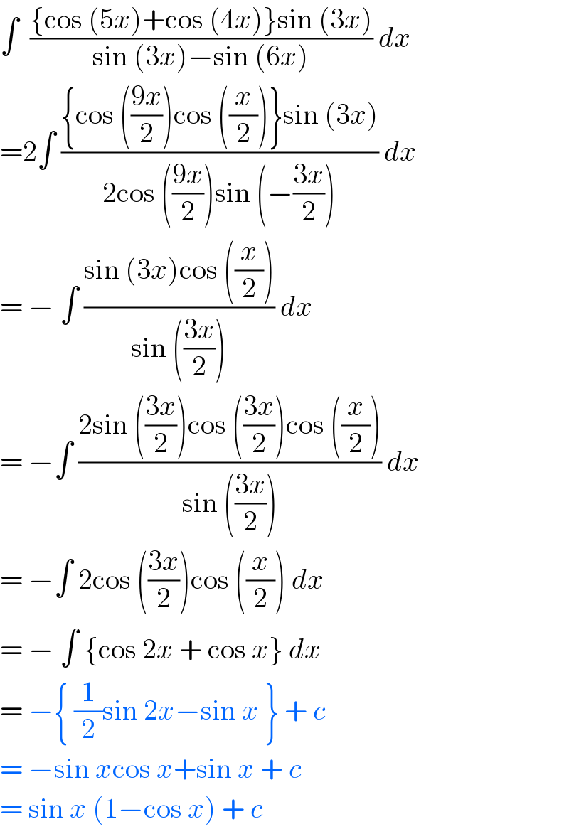 ∫  (({cos (5x)+cos (4x)}sin (3x))/(sin (3x)−sin (6x))) dx  =2∫ (({cos (((9x)/2))cos ((x/2))}sin (3x))/(2cos (((9x)/2))sin (−((3x)/2)))) dx  = − ∫ ((sin (3x)cos ((x/2)))/(sin (((3x)/2)))) dx   = −∫ ((2sin (((3x)/2))cos (((3x)/2))cos ((x/2)))/(sin (((3x)/2)))) dx   = −∫ 2cos (((3x)/2))cos ((x/2)) dx   = − ∫ {cos 2x + cos x} dx   = −{ (1/2)sin 2x−sin x } + c  = −sin xcos x+sin x + c  = sin x (1−cos x) + c   