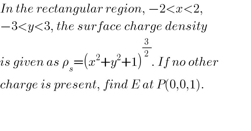 In the rectangular region, −2<x<2,  −3<y<3, the surface charge density  is given as ρ_s =(x^2 +y^2 +1)^(3/2) . If no other  charge is present, find E at P(0,0,1).  