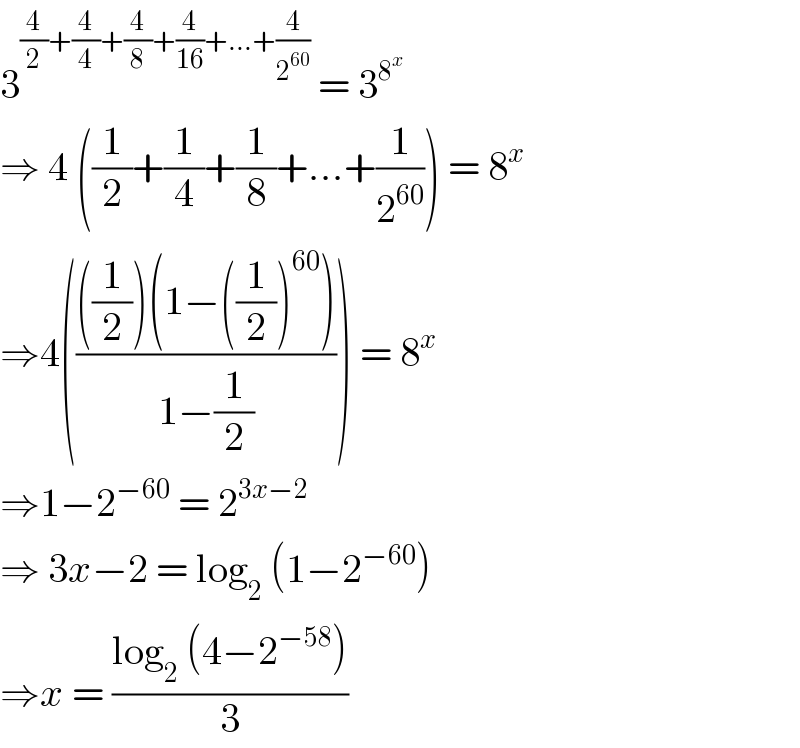3^((4/2)+(4/4)+(4/8)+(4/(16))+...+(4/2^(60) ))  = 3^8^(x )    ⇒ 4 ((1/2)+(1/4)+(1/8)+...+(1/2^(60) )) = 8^x   ⇒4(((((1/2))(1−((1/2))^(60) ))/(1−(1/2)))) = 8^x   ⇒1−2^(−60)  = 2^(3x−2)   ⇒ 3x−2 = log_2  (1−2^(−60) )  ⇒x = ((log_2  (4−2^(−58) ))/3)  