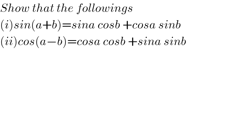 Show that the followings  (i)sin(a+b)=sina cosb +cosa sinb  (ii)cos(a−b)=cosa cosb +sina sinb    