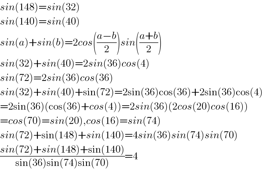 sin(148)=sin(32)  sin(140)=sin(40)  sin(a)+sin(b)=2cos(((a−b)/2))sin(((a+b)/2))  sin(32)+sin(40)=2sin(36)cos(4)  sin(72)=2sin(36)cos(36)  sin(32)+sin(40)+sin(72)=2sin(36)cos(36)+2sin(36)cos(4)  =2sin(36)(cos(36)+cos(4))=2sin(36)(2cos(20)cos(16))  =cos(70)=sin(20),cos(16)=sin(74)  sin(72)+sin(148)+sin(140)=4sin(36)sin(74)sin(70)  ((sin(72)+sin(148)+sin(140))/(sin(36)sin(74)sin(70)))=4  