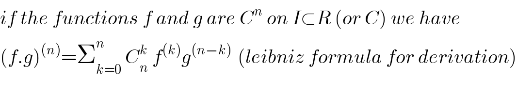 if the functions f and g are C^n  on I⊂R (or C) we have  (f.g)^((n)) =Σ_(k=0) ^n  C_n ^k  f^((k)) g^((n−k) )  (leibniz formula for derivation)  