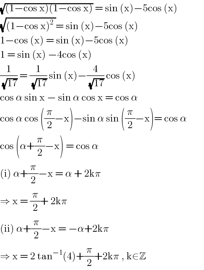 (√((1−cos x)(1−cos x))) = sin (x)−5cos (x)  (√((1−cos x)^2  ))= sin (x)−5cos (x)  1−cos (x) = sin (x)−5cos (x)  1 = sin (x) −4cos (x)  (1/(√(17))) = (1/(√(17))) sin (x)−(4/(√(17))) cos (x)   cos α sin x − sin α cos x = cos α  cos α cos ((π/2)−x)−sin α sin ((π/2)−x)= cos α  cos (α+(π/2)−x) = cos α  (i) α+(π/2)−x = α + 2kπ  ⇒ x = (π/2)+ 2kπ  (ii) α+(π/2)−x = −α+2kπ  ⇒ x = 2 tan^(−1) (4)+(π/2)+2kπ , k∈Z  