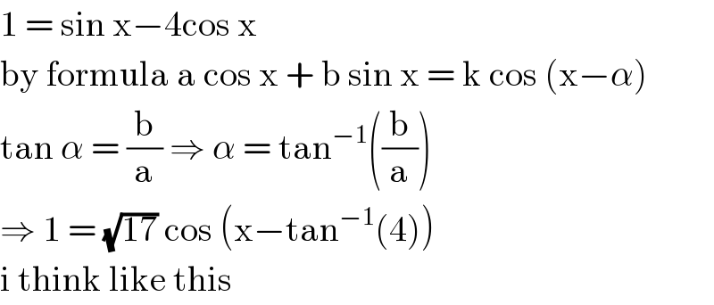 1 = sin x−4cos x   by formula a cos x + b sin x = k cos (x−α)  tan α = (b/a) ⇒ α = tan^(−1) ((b/a))  ⇒ 1 = (√(17)) cos (x−tan^(−1) (4))  i think like this  