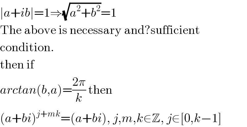 ∣a+ib∣=1⇒(√(a^2 +b^2 ))=1  The above is necessary and?sufficient  condition.  then if  arctan(b,a)=((2π)/k) then  (a+bi)^(j+mk) =(a+bi), j,m,k∈Z, j∈[0,k−1]  