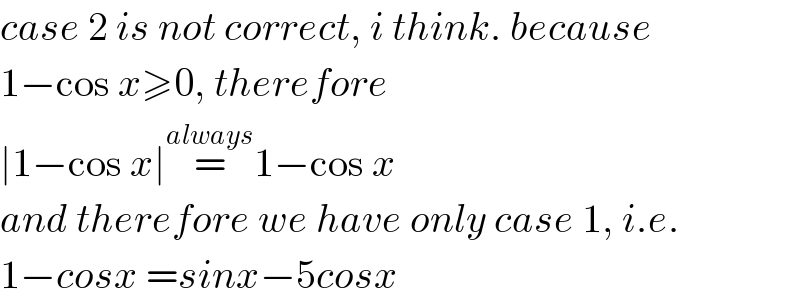 case 2 is not correct, i think. because  1−cos x≥0, therefore  ∣1−cos x∣=^(always) 1−cos x  and therefore we have only case 1, i.e.  1−cosx =sinx−5cosx  