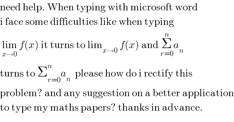 need help. When typing with microsoft word  i face some difficulties like when typing    lim_(x→0)  f(x) it turns to lim_(x→0)  f(x) and Σ_(r=0) ^n a_n    turns to Σ_(r=0) ^n a_n   please how do i rectify this  problem? and any suggestion on a better application  to type my maths papers? thanks in advance.  