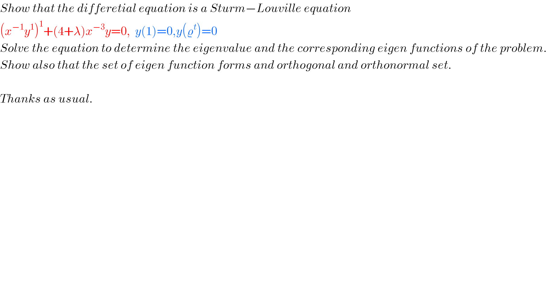 Show that the differetial equation is a Sturm−Louville equation  (x^(−1) y^1 )^1 +(4+λ)x^(−3) y=0,  y(1)=0,y(ϱ^t )=0  Solve the equation to determine the eigenvalue and the corresponding eigen functions of the problem.  Show also that the set of eigen function forms and orthogonal and orthonormal set.    Thanks as usual.  