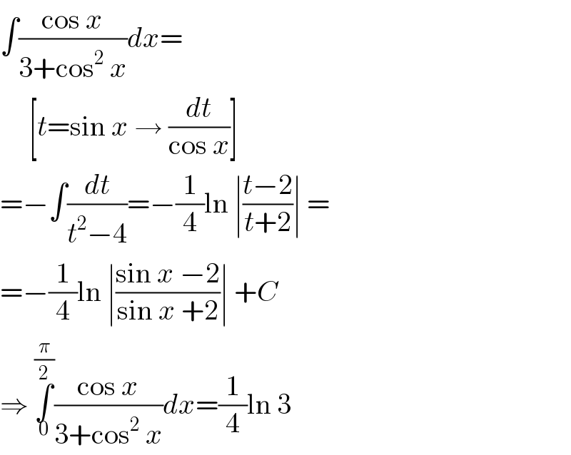 ∫((cos x)/(3+cos^2  x))dx=       [t=sin x → (dt/(cos x))]  =−∫(dt/(t^2 −4))=−(1/4)ln ∣((t−2)/(t+2))∣ =  =−(1/4)ln ∣((sin x −2)/(sin x +2))∣ +C  ⇒ ∫_0 ^(π/2) ((cos x)/(3+cos^2  x))dx=(1/4)ln 3  