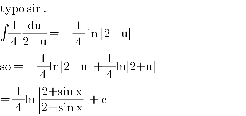 typo sir .  ∫(1/4) (du/(2−u)) = −(1/4) ln ∣2−u∣  so = −(1/4)ln∣2−u∣ +(1/4)ln∣2+u∣   = (1/4)ln ∣((2+sin x)/(2−sin x))∣ + c  