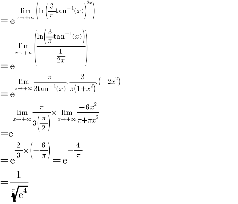 = e^(lim_(x→+∞)  (ln((3/π)tan^(−1) (x))^(2x) ))   = e^(lim_(x→+∞)  (((ln((3/π)tan^(−1) (x)))/(1/(2x)))))   = e^(lim_(x→+∞)  (π/(3tan^(−1) (x))). (3/(π(1+x^2 ))).(−2x^2 ))   =e^(lim_(x→+∞)  (π/(3((π/2))))×lim_(x→+∞)  ((−6x^2 )/(π+πx^2 )))   = e^((2/3)×(−(6/π)))  = e^(−(4/π))   = (1/(e^4 )^(1/(π  )) )   