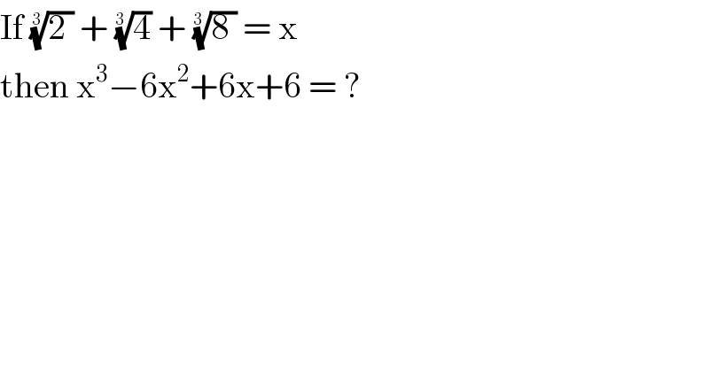 If ((2 ))^(1/3)  + (4)^(1/(3 ))  + ((8 ))^(1/(3 ))  = x   then x^3 −6x^2 +6x+6 = ?  