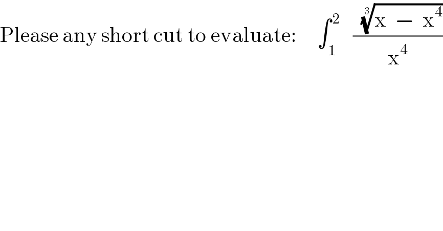 Please any short cut to evaluate:     ∫_( 1) ^( 2)    ((  ((x  −  x^4 ))^(1/3) )/x^4 )  