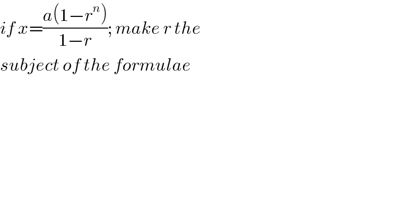 if x=((a(1−r^n ))/(1−r)); make r the   subject of the formulae  