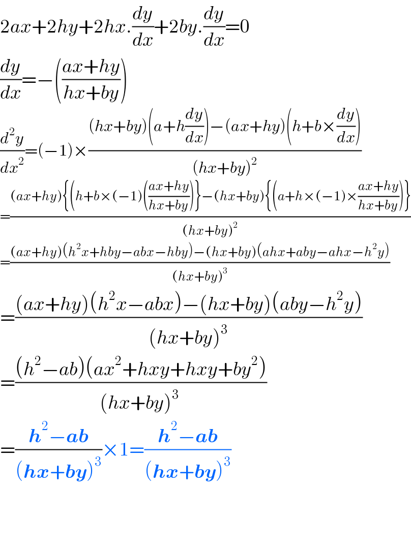 2ax+2hy+2hx.(dy/dx)+2by.(dy/dx)=0  (dy/dx)=−(((ax+hy)/(hx+by)))  (d^2 y/dx^2 )=(−1)×(((hx+by)(a+h(dy/dx))−(ax+hy)(h+b×(dy/dx)))/((hx+by)^2 ))  =(((ax+hy){(h+b×(−1)(((ax+hy)/(hx+by)))}−(hx+by){(a+h×(−1)×((ax+hy)/(hx+by)))})/((hx+by)^(2 ) ))  =(((ax+hy)(h^2 x+hby−abx−hby)−(hx+by)(ahx+aby−ahx−h^2 y))/((hx+by)^3 ))  =(((ax+hy)(h^2 x−abx)−(hx+by)(aby−h^2 y))/((hx+by)^3 ))  =(((h^2 −ab)(ax^2 +hxy+hxy+by^2 ))/((hx+by)^(3 ) ))  =((h^2 −ab)/((hx+by)^3 ))×1=((h^2 −ab)/((hx+by)^3 ))      