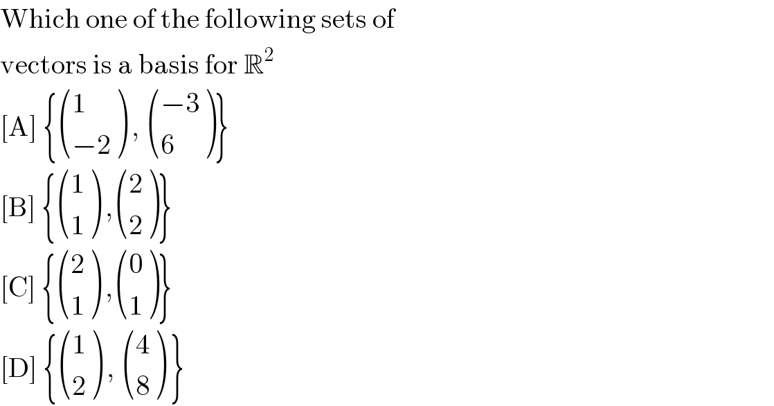 Which one of the following sets of  vectors is a basis for R^2   [A] { ((1),((−2)) ) ,  (((−3)),(6) )}  [B] { ((1),(1) ) , ((2),(2) )}  [C] { ((2),(1) ) , ((0),(1) )}  [D] { ((1),(2) ) ,  ((4),(8) ) }  