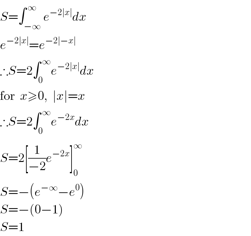 S=∫_(−∞) ^( ∞) e^(−2∣x∣) dx  e^(−2∣x∣) =e^(−2∣−x∣)   ∴S=2∫_0 ^( ∞) e^(−2∣x∣) dx  for  x≥0,  ∣x∣=x  ∴S=2∫_0 ^( ∞) e^(−2x) dx  S=2[(1/(−2))e^(−2x) ]_0 ^∞   S=−(e^(−∞) −e^0 )  S=−(0−1)  S=1  