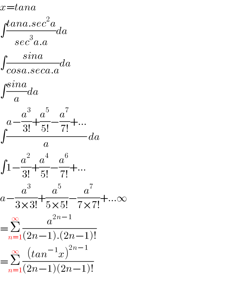 x=tana  ∫((tana.sec^2 a)/(sec^3 a.a))da  ∫((sina)/(cosa.seca.a))da  ∫((sina)/a)da  ∫((a−(a^3 /(3!))+(a^5 /(5!))−(a^7 /(7!))+...)/a) da  ∫1−(a^2 /(3!))+(a^4 /(5!))−(a^6 /(7!))+...  a−(a^3 /(3×3!))+(a^5 /(5×5!))−(a^7 /(7×7!))+...∞  =Σ_(n=1) ^∞ (a^(2n−1) /((2n−1).(2n−1)!))  =Σ_(n=1) ^∞ (((tan^(−1) x)^(2n−1) )/((2n−1)(2n−1)!))  