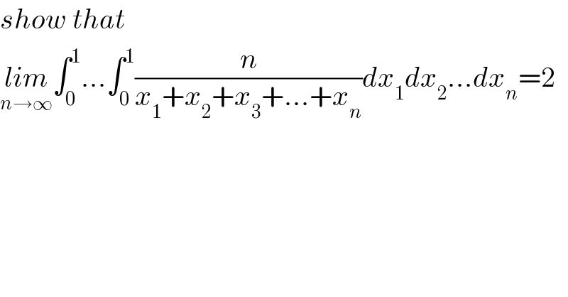 show that  lim_(n→∞) ∫_0 ^1 ...∫_0 ^1 (n/(x_1 +x_2 +x_3 +...+x_n ))dx_1 dx_2 ...dx_n =2   