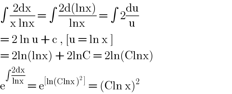 ∫ ((2dx)/(x lnx)) = ∫ ((2d(lnx))/(lnx)) = ∫ 2(du/u)  = 2 ln u + c , [u = ln x ]  = 2ln(lnx) + 2lnC = 2ln(Clnx)  e^(∫ ((2dx)/(lnx)))  = e^([ln(Clnx )^2  ])  = (Cln x)^2   