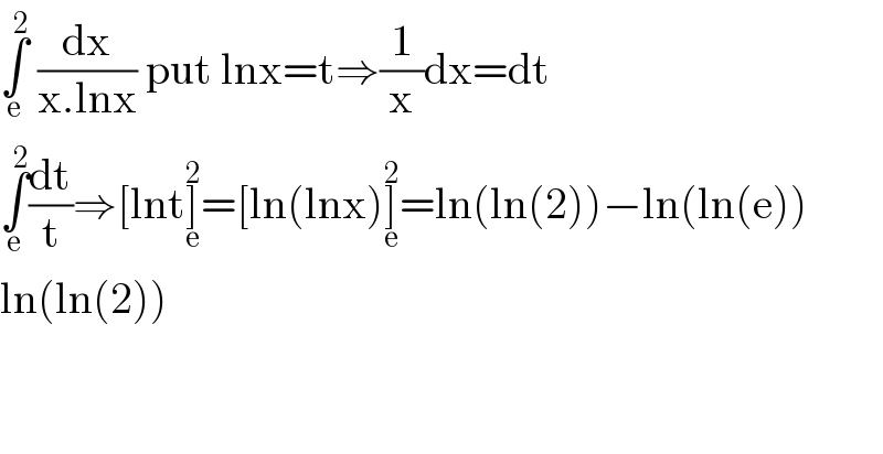 ∫_e ^2  (dx/(x.lnx)) put lnx=t⇒(1/x)dx=dt  ∫_e ^2 (dt/t)⇒[lnt]_e ^2 =[ln(lnx)]_e ^2 =ln(ln(2))−ln(ln(e))  ln(ln(2))      