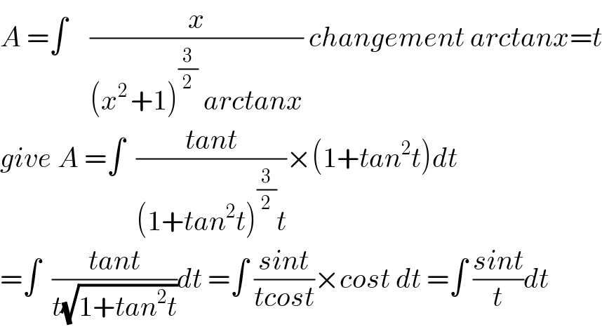 A =∫    (x/((x^(2 ) +1)^(3/2)  arctanx)) changement arctanx=t  give A =∫  ((tant)/((1+tan^2 t)^(3/2) t))×(1+tan^2 t)dt  =∫  ((tant)/(t(√(1+tan^2 t))))dt =∫ ((sint)/(tcost))×cost dt =∫ ((sint)/t)dt  