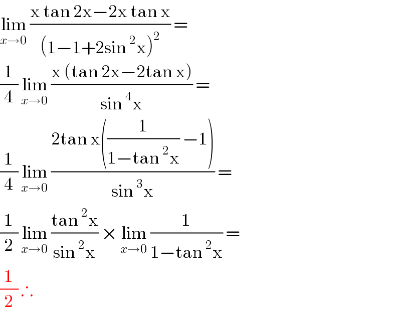 lim_(x→0)  ((x tan 2x−2x tan x)/((1−1+2sin^2 x)^2 )) =   (1/4) lim_(x→0)  ((x (tan 2x−2tan x))/(sin^4 x)) =   (1/4) lim_(x→0)  ((2tan x((1/(1−tan^2 x)) −1))/(sin^3 x)) =   (1/2) lim_(x→0)  ((tan^2 x)/(sin^2 x)) × lim_(x→0)  (1/(1−tan^2 x)) =  (1/2) ∴  