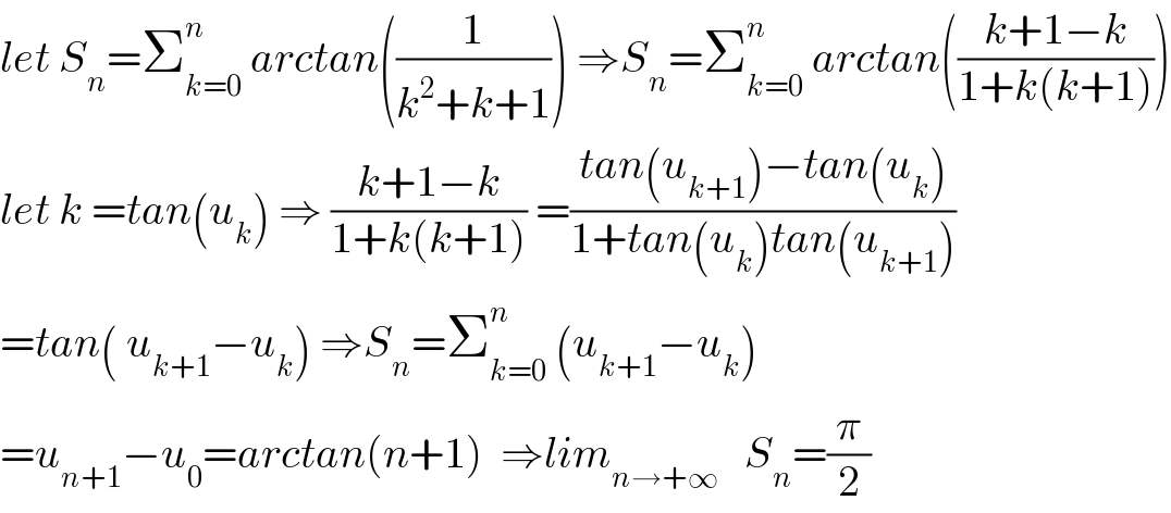 let S_n =Σ_(k=0) ^n  arctan((1/(k^2 +k+1))) ⇒S_n =Σ_(k=0) ^n  arctan(((k+1−k)/(1+k(k+1))))  let k =tan(u_k ) ⇒ ((k+1−k)/(1+k(k+1))) =((tan(u_(k+1) )−tan(u_k ))/(1+tan(u_k )tan(u_(k+1) )))  =tan( u_(k+1) −u_k ) ⇒S_n =Σ_(k=0) ^n  (u_(k+1) −u_k )  =u_(n+1) −u_0 =arctan(n+1)  ⇒lim_(n→+∞)    S_n =(π/2)  