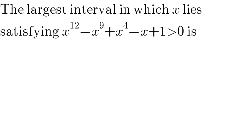 The largest interval in which x lies  satisfying x^(12) −x^9 +x^4 −x+1>0 is  