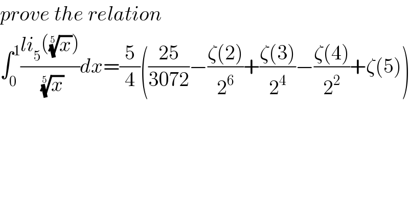 prove the relation  ∫_0 ^1 ((li_5 ((x)^(1/5) ))/(x)^(1/5) )dx=(5/4)(((25)/(3072))−((ζ(2))/2^6 )+((ζ(3))/2^4 )−((ζ(4))/2^2 )+ζ(5))  