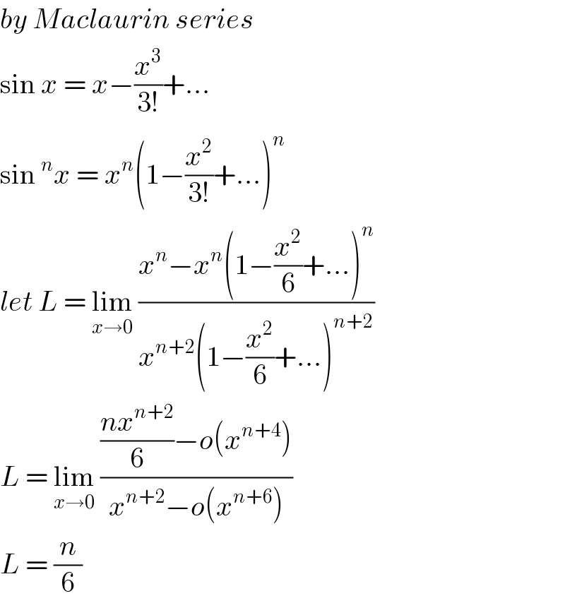 by Maclaurin series  sin x = x−(x^3 /(3!))+...  sin^n x = x^n (1−(x^2 /(3!))+...)^n   let L = lim_(x→0)  ((x^n −x^n (1−(x^2 /6)+...)^n )/(x^(n+2) (1−(x^2 /6)+...)^(n+2) ))  L = lim_(x→0)  ((((nx^(n+2) )/6)−o(x^(n+4) ))/(x^(n+2) −o(x^(n+6) )))  L = (n/6)  