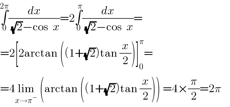 ∫_0 ^(2π) (dx/((√2)−cos  x))=2∫_0 ^π (dx/((√2)−cos  x))=  =2[2arctan ((1+(√2))tan (x/2))]_0 ^π =  =4lim_(x→π^− )  (arctan ((1+(√2))tan (x/2))) =4×(π/2)=2π  