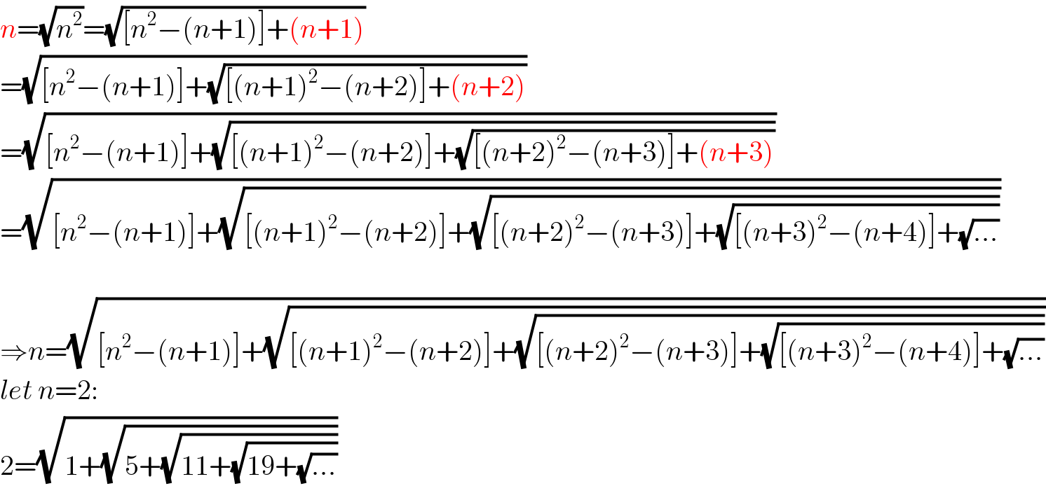 n=(√n^2 )=(√([n^2 −(n+1)]+(n+1)))  =(√([n^2 −(n+1)]+(√([(n+1)^2 −(n+2)]+(n+2)))))  =(√([n^2 −(n+1)]+(√([(n+1)^2 −(n+2)]+(√([(n+2)^2 −(n+3)]+(n+3)))))))  =(√([n^2 −(n+1)]+(√([(n+1)^2 −(n+2)]+(√([(n+2)^2 −(n+3)]+(√([(n+3)^2 −(n+4)]+(√(...))))))))))    ⇒n=(√([n^2 −(n+1)]+(√([(n+1)^2 −(n+2)]+(√([(n+2)^2 −(n+3)]+(√([(n+3)^2 −(n+4)]+(√(...))))))))))  let n=2:  2=(√(1+(√(5+(√(11+(√(19+(√(...))))))))))  